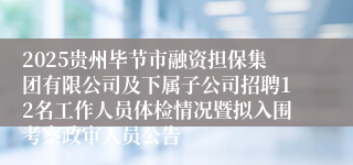 2025贵州毕节市融资担保集团有限公司及下属子公司招聘12名工作人员体检情况暨拟入围考察政审人员公告