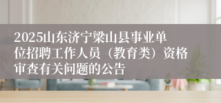 2025山东济宁梁山县事业单位招聘工作人员（教育类）资格审查有关问题的公告