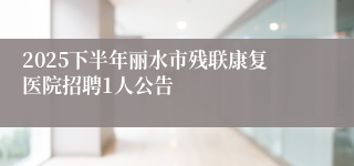2025下半年丽水市残联康复医院招聘1人公告