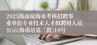 2025海南琼海市考核招聘事业单位专业技术人才拟聘用人员公示(海南站第三批)10号