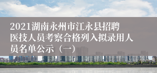 2021湖南永州市江永县招聘医技人员考察合格列入拟录用人员名单公示（一）