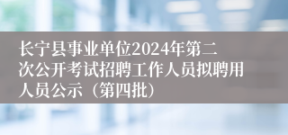 长宁县事业单位2024年第二次公开考试招聘工作人员拟聘用人员公示（第四批）
