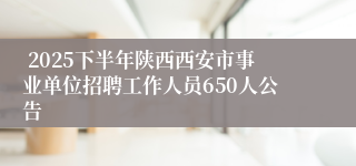  2025下半年陕西西安市事业单位招聘工作人员650人公告