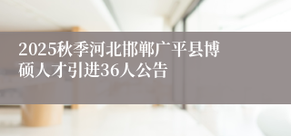 2025秋季河北邯郸广平县博硕人才引进36人公告