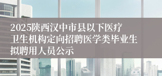 2025陕西汉中市县以下医疗卫生机构定向招聘医学类毕业生拟聘用人员公示