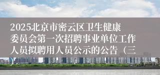 2025北京市密云区卫生健康委员会第一次招聘事业单位工作人员拟聘用人员公示的公告（三）