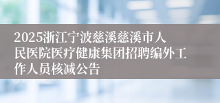 2025浙江宁波慈溪慈溪市人民医院医疗健康集团招聘编外工作人员核减公告
