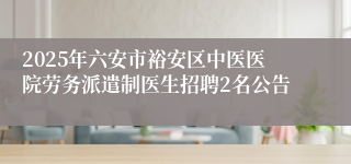 2025年六安市裕安区中医医院劳务派遣制医生招聘2名公告