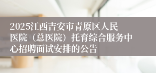 2025江西吉安市青原区人民医院（总医院）托育综合服务中心招聘面试安排的公告