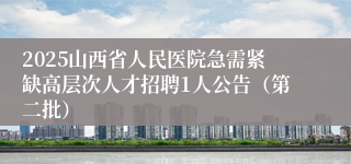 2025山西省人民医院急需紧缺高层次人才招聘1人公告（第二批）