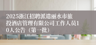 2025浙江招聘派遣丽水市旅投酒店管理有限公司工作人员10人公告（第一批）
