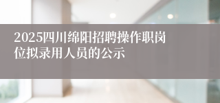 2025四川绵阳招聘操作职岗位拟录用人员的公示
