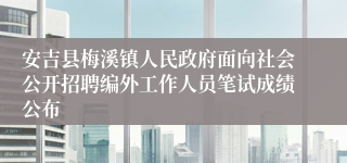 安吉县梅溪镇人民政府面向社会公开招聘编外工作人员笔试成绩公布