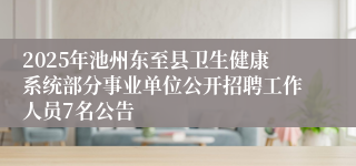 2025年池州东至县卫生健康系统部分事业单位公开招聘工作人员7名公告