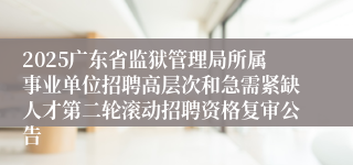 2025广东省监狱管理局所属事业单位招聘高层次和急需紧缺人才第二轮滚动招聘资格复审公告