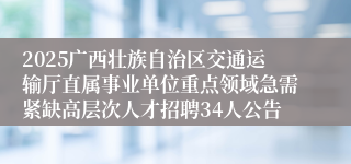 2025广西壮族自治区交通运输厅直属事业单位重点领域急需紧缺高层次人才招聘34人公告