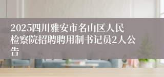 2025四川雅安市名山区人民检察院招聘聘用制书记员2人公告