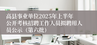 高县事业单位2025年上半年公开考核招聘工作人员拟聘用人员公示（第六批）