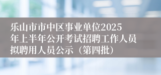 乐山市市中区事业单位2025年上半年公开考试招聘工作人员拟聘用人员公示（第四批）
