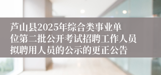 芦山县2025年综合类事业单位第二批公开考试招聘工作人员拟聘用人员的公示的更正公告