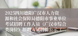 2025四川德阳广汉市人力资源和社会保障局德阳市事业单位考试招聘工作人员（广汉市综合类岗位）拟聘人员聘前公示（二）