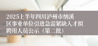 2025上半年四川泸州市纳溪区事业单位引进急需紧缺人才拟聘用人员公示（第二批）