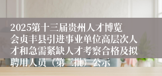 2025第十三届贵州人才博览会贞丰县引进事业单位高层次人才和急需紧缺人才考察合格及拟聘用人员（第三批）公示