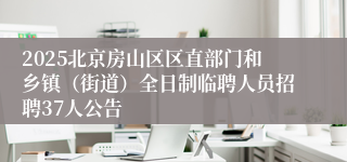 2025北京房山区区直部门和乡镇（街道）全日制临聘人员招聘37人公告