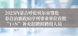 2025内蒙古呼伦贝尔市鄂伦春自治旗政府序列事业单位首批“1+N”补充招聘拟聘用人员公示（第二批）