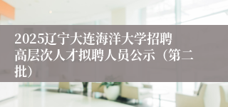 2025辽宁大连海洋大学招聘高层次人才拟聘人员公示（第二批）