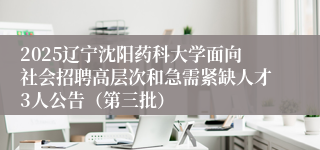 2025辽宁沈阳药科大学面向社会招聘高层次和急需紧缺人才3人公告（第三批）