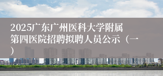2025广东广州医科大学附属第四医院招聘拟聘人员公示（一）