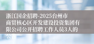 浙江国企招聘-2025台州市商贸核心区开发建设投资集团有限公司公开招聘工作人员3人的公告