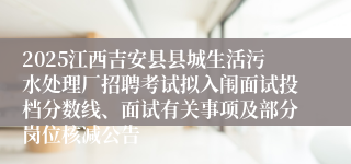 2025江西吉安县县城生活污水处理厂招聘考试拟入闱面试投档分数线、面试有关事项及部分岗位核减公告