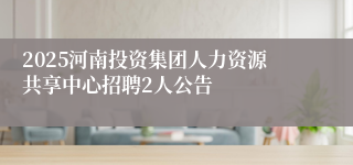 2025河南投资集团人力资源共享中心招聘2人公告