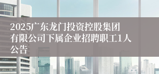 2025广东龙门投资控股集团有限公司下属企业招聘职工1人公告