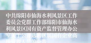 中共绵阳市仙海水利风景区工作委员会党群工作部绵阳市仙海水利风景区国有资产监督管理办公室关于公开选聘区属国有企业高级管理人员的公告