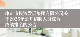 康定市投资发展集团有限公司关于2025年公开招聘人员综合成绩排名的公告