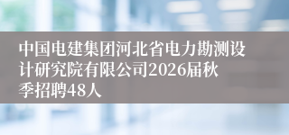 中国电建集团河北省电力勘测设计研究院有限公司2026届秋季招聘48人