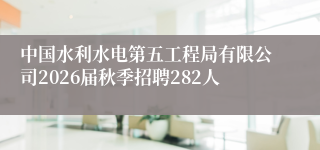 中国水利水电第五工程局有限公司2026届秋季招聘282人