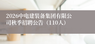 2026中电建装备集团有限公司秋季招聘公告（110人）