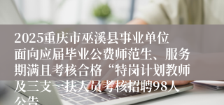 2025重庆市巫溪县事业单位面向应届毕业公费师范生、服务期满且考核合格“特岗计划教师及三支一扶人员考核招聘98人公告