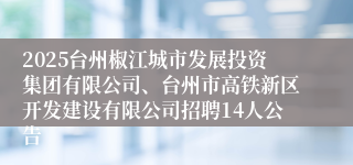 2025台州椒江城市发展投资集团有限公司、台州市高铁新区开发建设有限公司招聘14人公告