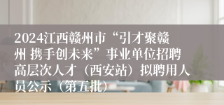 2024江西赣州市“引才聚赣州 携手创未来”事业单位招聘高层次人才（西安站）拟聘用人员公示（第五批）