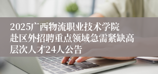 2025广西物流职业技术学院赴区外招聘重点领域急需紧缺高层次人才24人公告