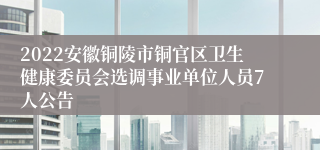 2022安徽铜陵市铜官区卫生健康委员会选调事业单位人员7人公告