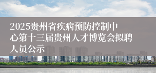 2025贵州省疾病预防控制中心第十三届贵州人才博览会拟聘人员公示
