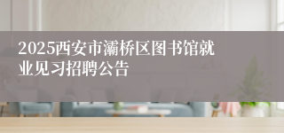 2025西安市灞桥区图书馆就业见习招聘公告
