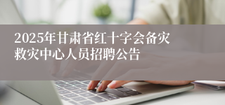 2025年甘肃省红十字会备灾救灾中心人员招聘公告