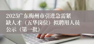 2025广东梅州市引进急需紧缺人才（五华岗位）拟聘用人员公示（第一批）